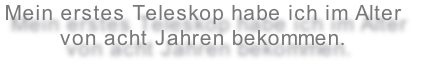 Mein erstes Teleskop habe ich im Alter 
von acht Jahren bekommen.
